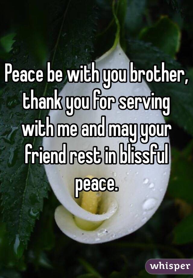 Peace be with you brother, thank you for serving with me and may your friend rest in blissful peace.