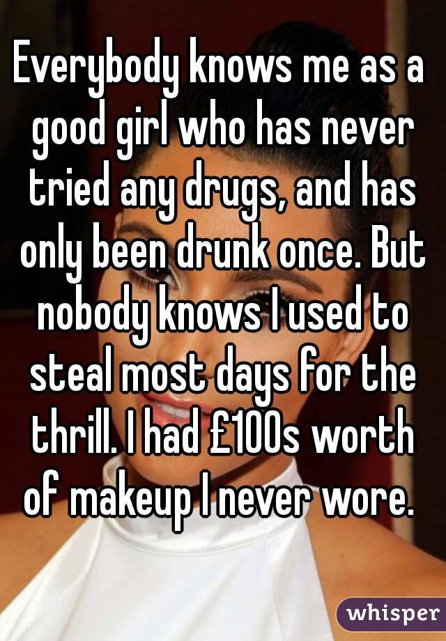 Everybody knows me as a good girl who has never tried any drugs, and has only been drunk once. But nobody knows I used to steal most days for the thrill. I had £100s worth of makeup I never wore. 