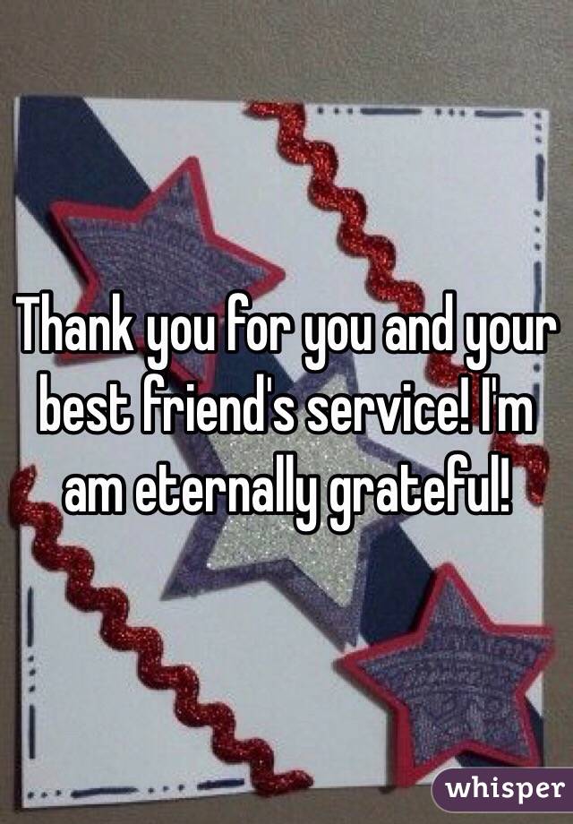 Thank you for you and your best friend's service! I'm am eternally grateful!