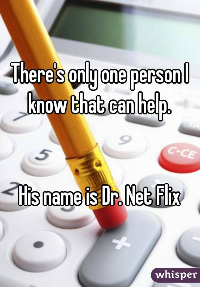There's only one person I know that can help. 


His name is Dr. Net Flix