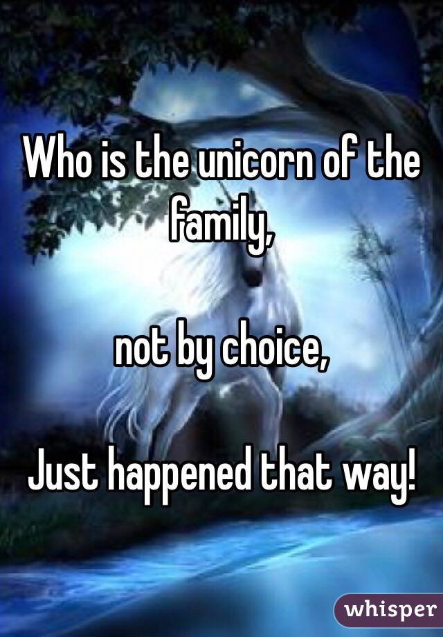 Who is the unicorn of the family,

not by choice,

Just happened that way!