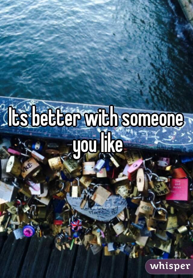 Its better with someone you like