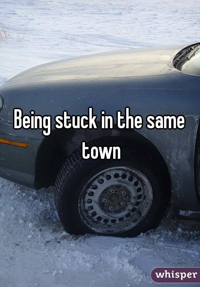 Being stuck in the same town