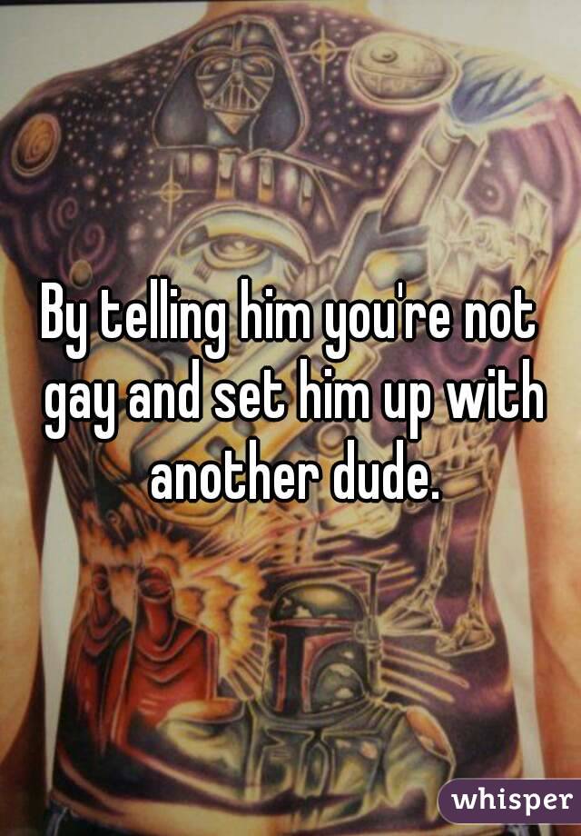 By telling him you're not gay and set him up with another dude.