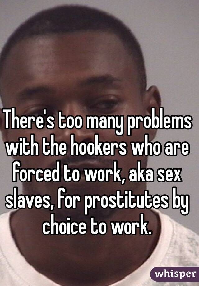 There's too many problems with the hookers who are forced to work, aka sex slaves, for prostitutes by choice to work.