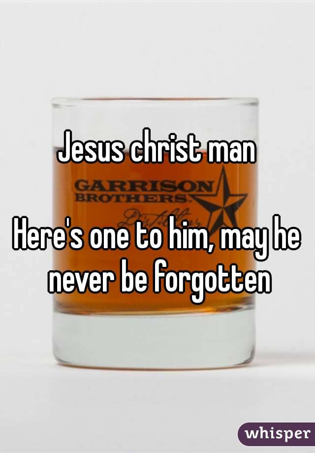 Jesus christ man

Here's one to him, may he never be forgotten