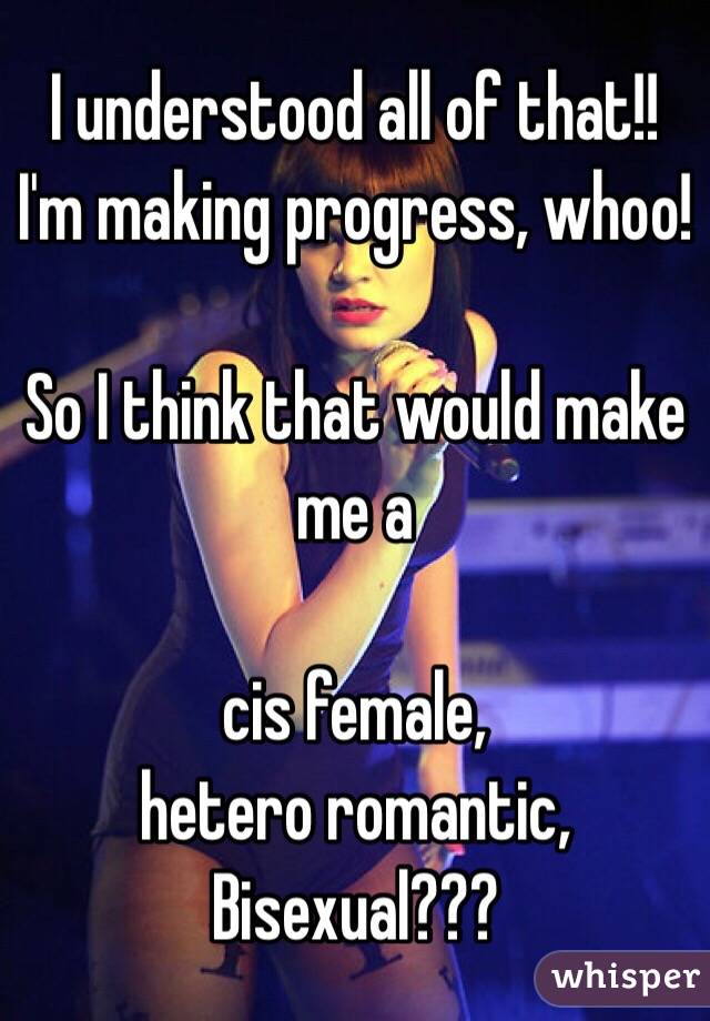 I understood all of that!! I'm making progress, whoo! 

So I think that would make me a 

cis female, 
hetero romantic, 
Bisexual??? 