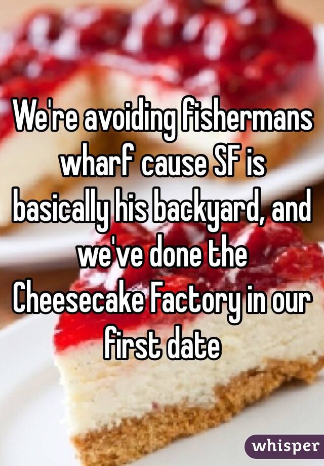 We're avoiding fishermans wharf cause SF is basically his backyard, and we've done the Cheesecake Factory in our first date 