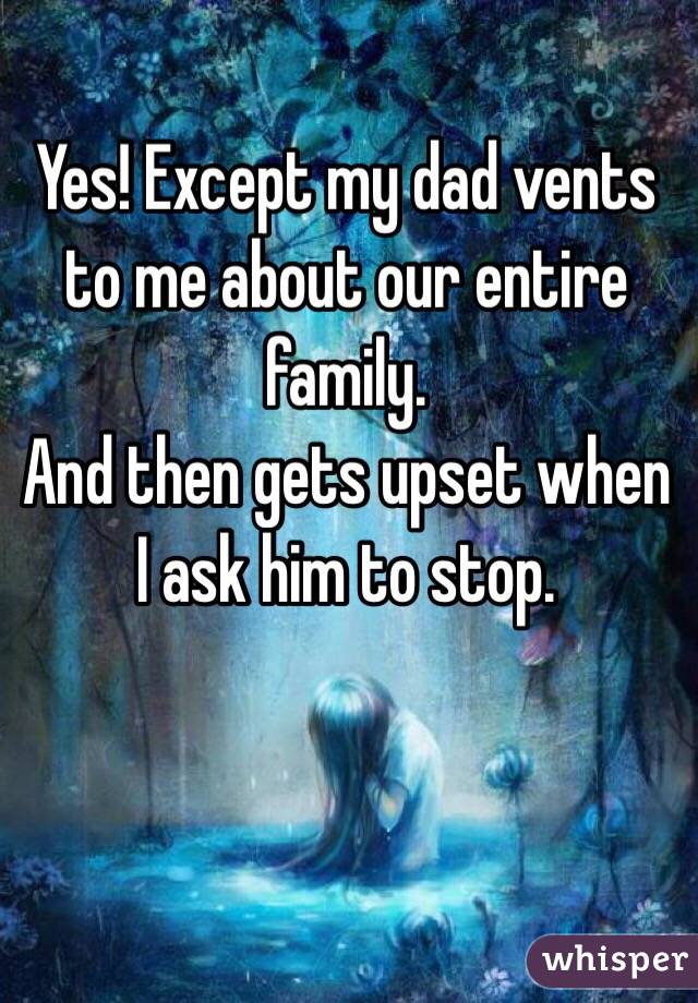 Yes! Except my dad vents to me about our entire family.
And then gets upset when I ask him to stop.