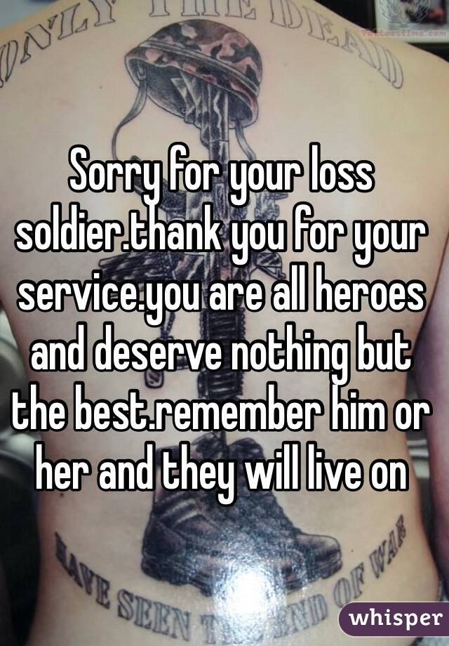 Sorry for your loss soldier.thank you for your service.you are all heroes and deserve nothing but the best.remember him or her and they will live on