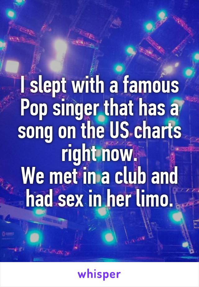 I slept with a famous Pop singer that has a song on the US charts right now.
We met in a club and had sex in her limo.