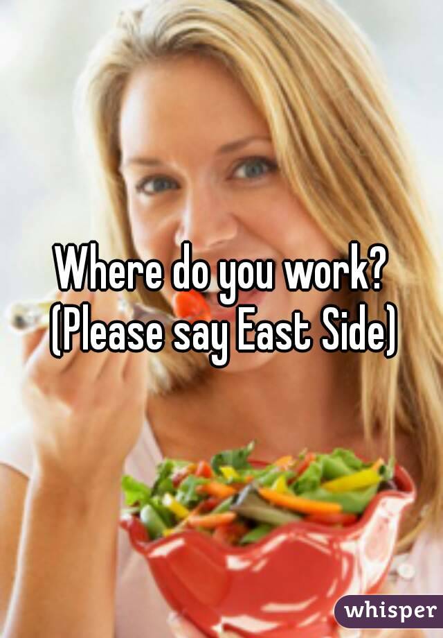 Where do you work? (Please say East Side)
