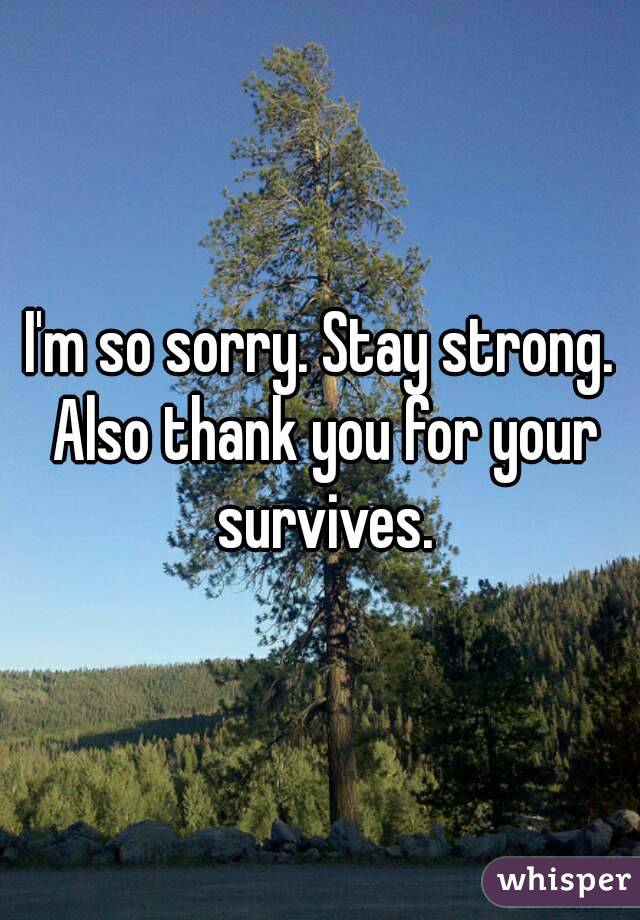 I'm so sorry. Stay strong. Also thank you for your survives.