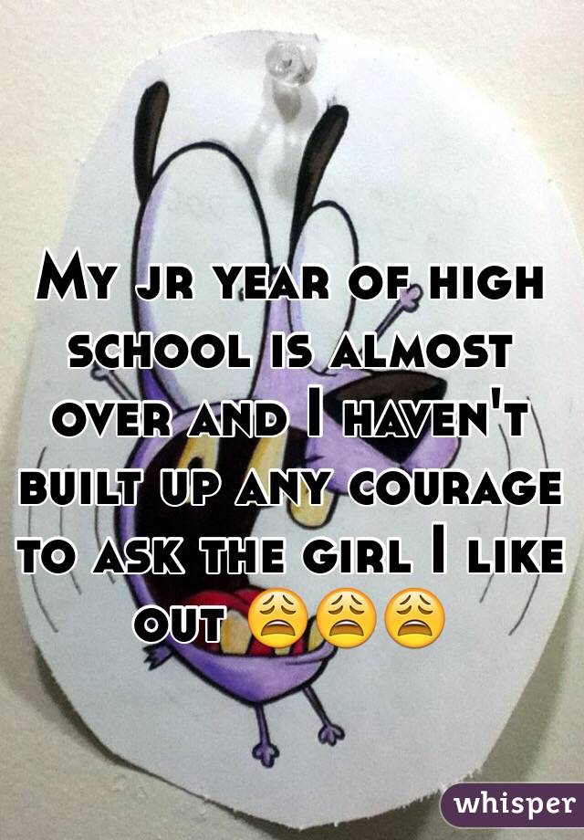 My jr year of high school is almost over and I haven't built up any courage to ask the girl I like out 😩😩😩