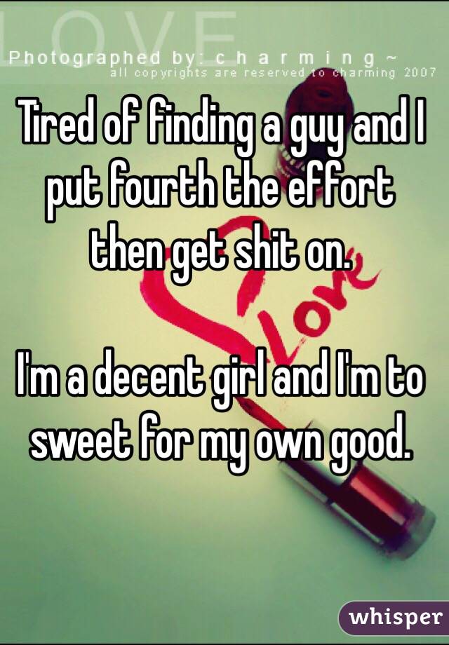 Tired of finding a guy and I put fourth the effort then get shit on. 

I'm a decent girl and I'm to sweet for my own good. 