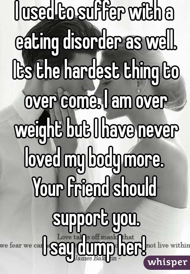 I used to suffer with a eating disorder as well. Its the hardest thing to over come. I am over weight but I have never loved my body more. 
Your friend should support you.
I say dump her!