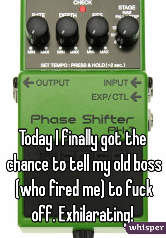Today I finally got the chance to tell my old boss (who fired me) to fuck off. Exhilarating! 