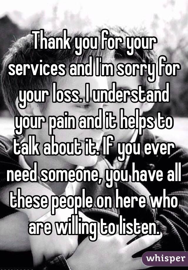 Thank you for your services and I'm sorry for your loss. I understand your pain and it helps to talk about it. If you ever need someone, you have all these people on here who are willing to listen. 