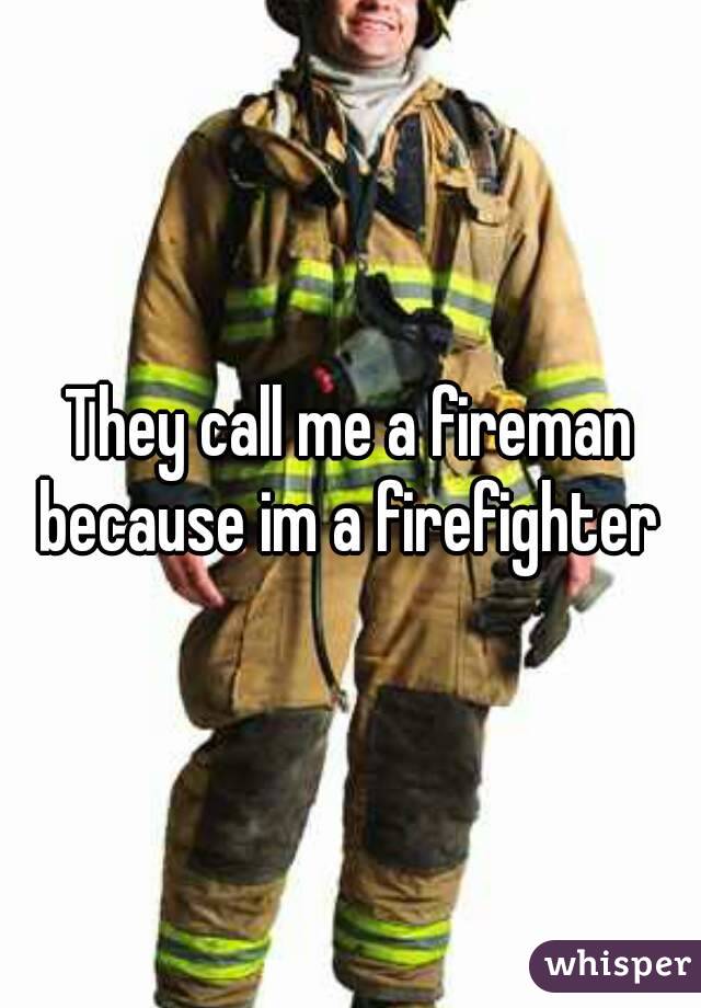 They call me a fireman because im a firefighter 
