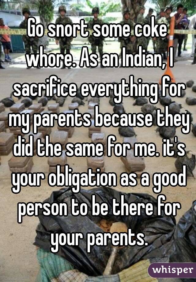 Go snort some coke whore. As an Indian, I sacrifice everything for my parents because they did the same for me. it's your obligation as a good person to be there for your parents.