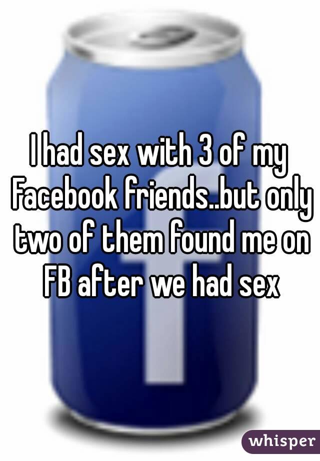 I had sex with 3 of my Facebook friends..but only two of them found me on FB after we had sex