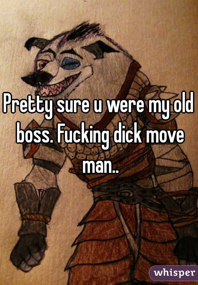 Pretty sure u were my old boss. Fucking dick move man..