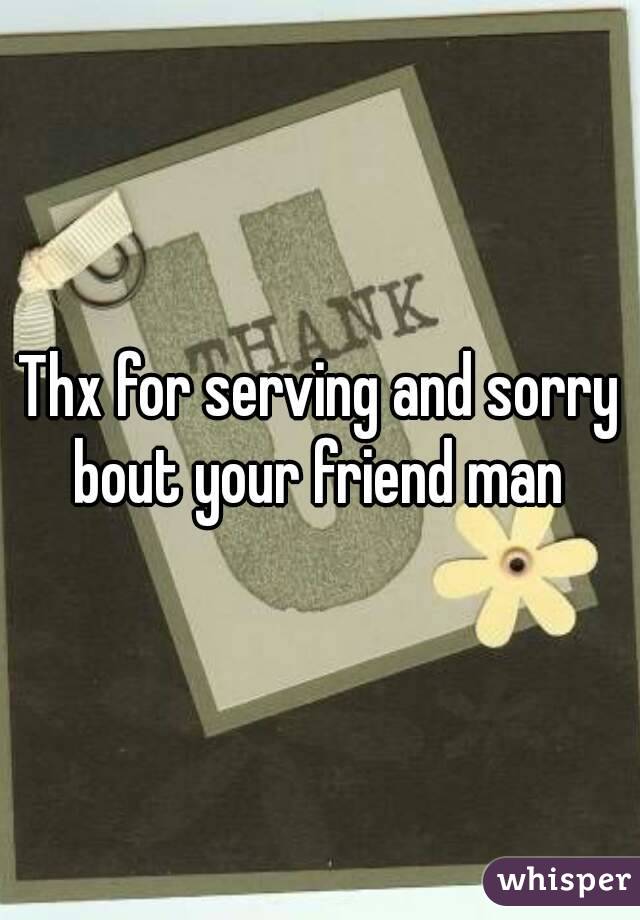 Thx for serving and sorry bout your friend man 