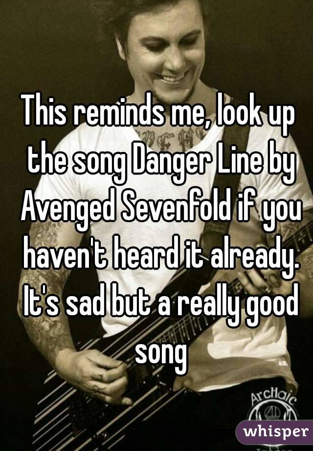 This reminds me, look up the song Danger Line by Avenged Sevenfold if you haven't heard it already. It's sad but a really good song