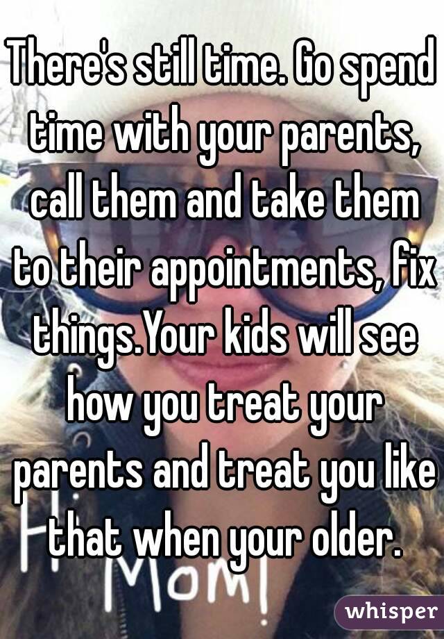 There's still time. Go spend time with your parents, call them and take them to their appointments, fix things.Your kids will see how you treat your parents and treat you like that when your older.