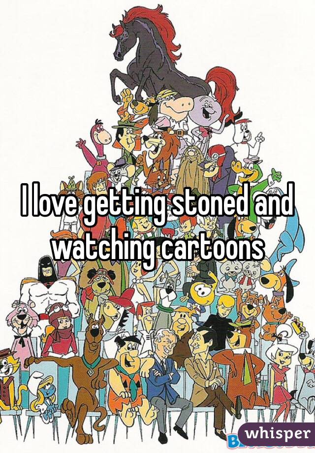 I love getting stoned and watching cartoons
