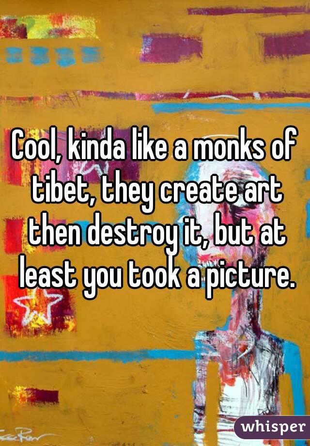 Cool, kinda like a monks of tibet, they create art then destroy it, but at least you took a picture.