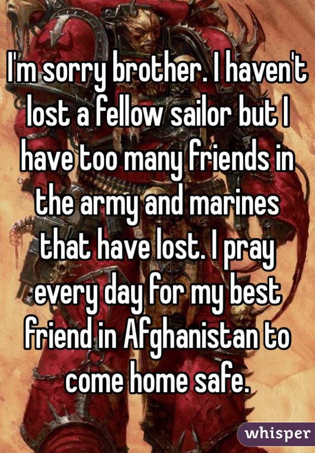 I'm sorry brother. I haven't lost a fellow sailor but I have too many friends in the army and marines that have lost. I pray every day for my best friend in Afghanistan to come home safe.