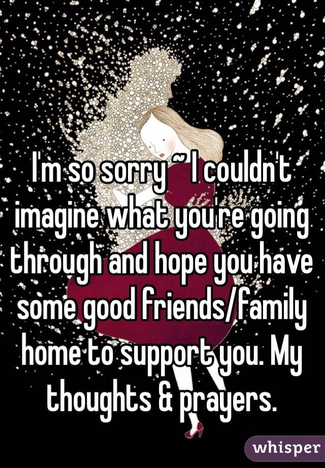 I'm so sorry ~ I couldn't imagine what you're going through and hope you have some good friends/family home to support you. My thoughts & prayers.