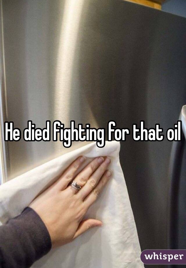 He died fighting for that oil