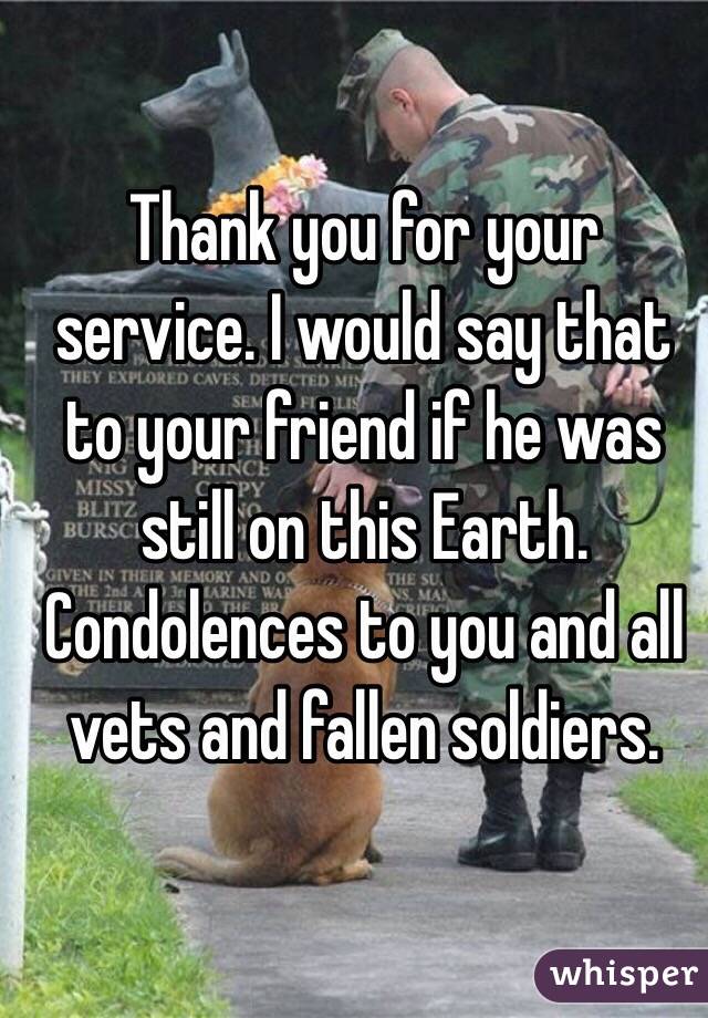 Thank you for your service. I would say that to your friend if he was still on this Earth. Condolences to you and all vets and fallen soldiers. 