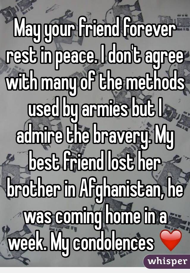 May your friend forever rest in peace. I don't agree with many of the methods used by armies but I admire the bravery. My best friend lost her brother in Afghanistan, he was coming home in a week. My condolences ❤️