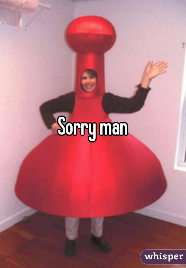 Sorry man