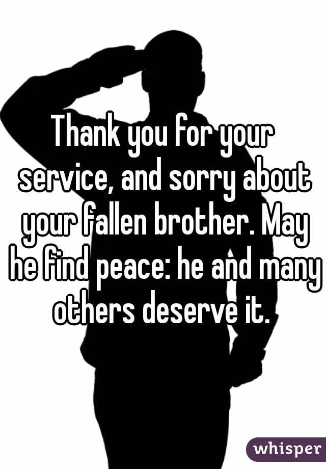 Thank you for your service, and sorry about your fallen brother. May he find peace: he and many others deserve it. 