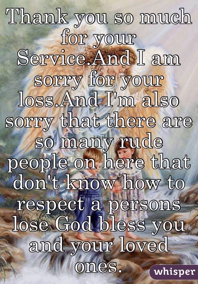 Thank you so much for your Service.And I am sorry for your loss.And I'm also sorry that there are so many rude people on here that don't know how to respect a persons lose God bless you and your loved ones. 