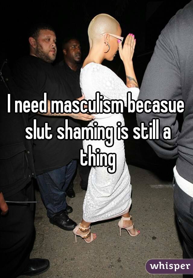 I need masculism becasue slut shaming is still a thing