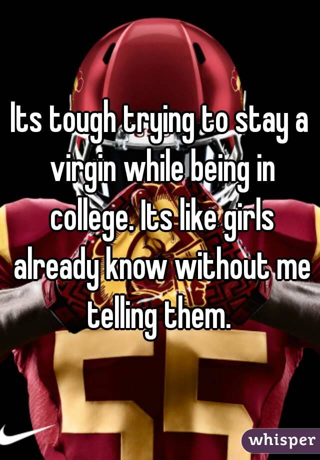 Its tough trying to stay a virgin while being in college. Its like girls already know without me telling them. 