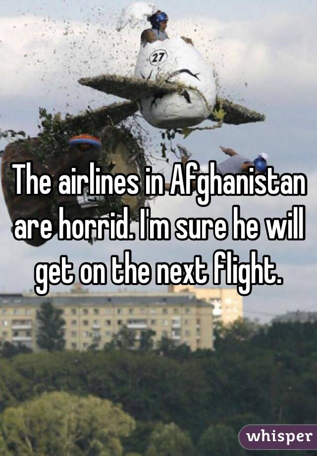 The airlines in Afghanistan are horrid. I'm sure he will get on the next flight. 