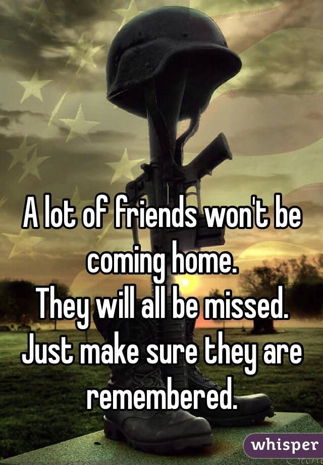 A lot of friends won't be coming home.
They will all be missed.
Just make sure they are remembered.