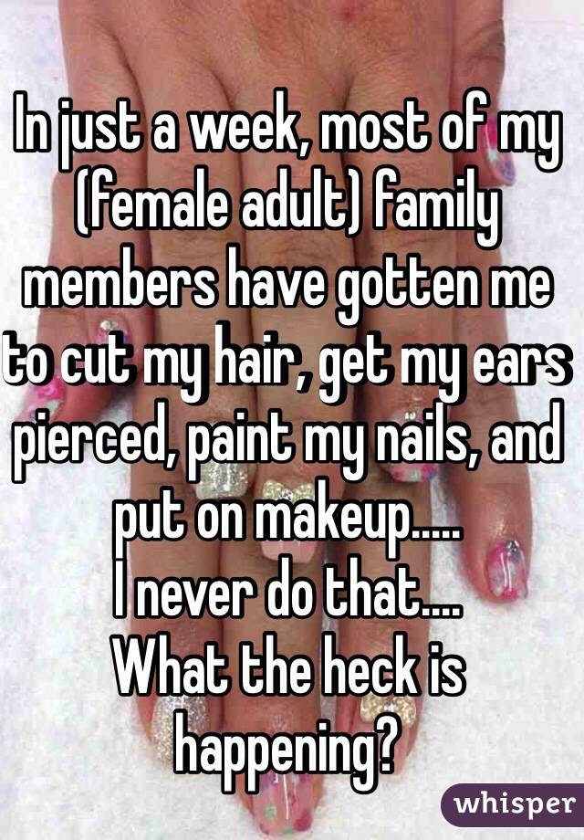 In just a week, most of my (female adult) family members have gotten me to cut my hair, get my ears pierced, paint my nails, and put on makeup.....
I never do that....
What the heck is happening? 