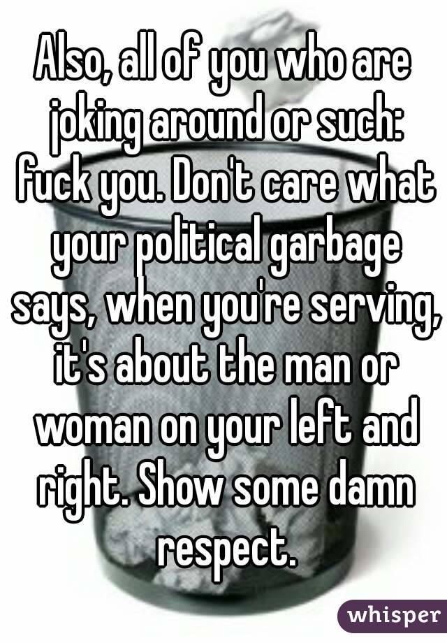 Also, all of you who are joking around or such: fuck you. Don't care what your political garbage says, when you're serving, it's about the man or woman on your left and right. Show some damn respect.