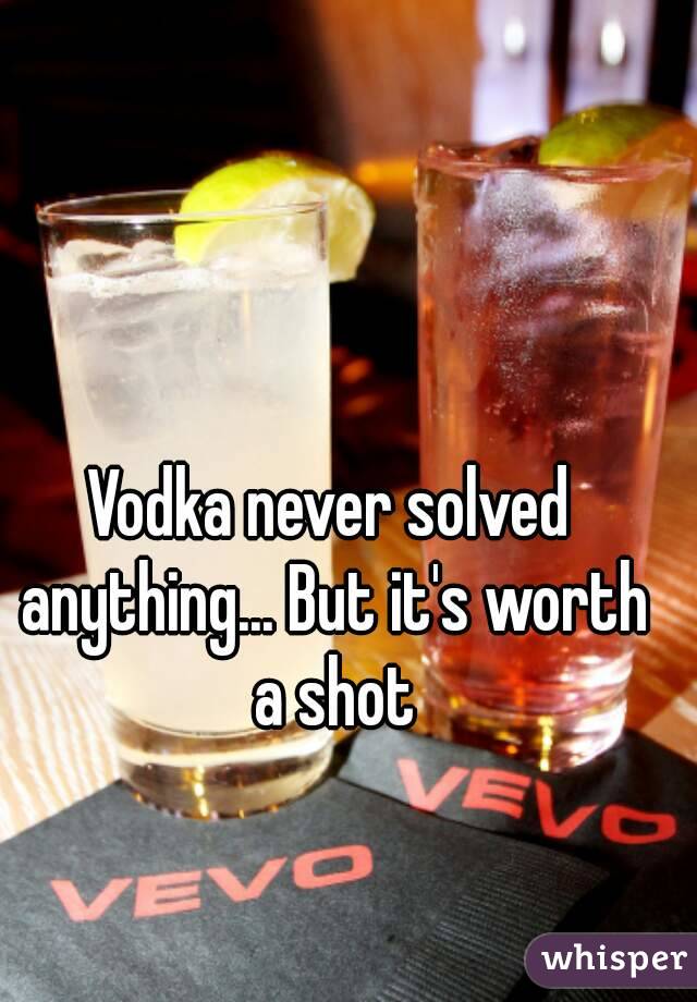 Vodka never solved anything... But it's worth a shot