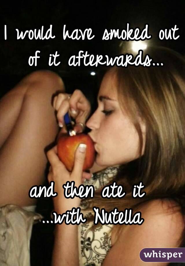 I would have smoked out of it afterwards...




and then ate it 
...with Nutella