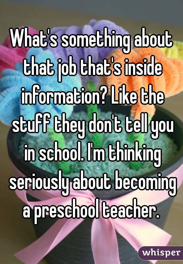 What's something about that job that's inside information? Like the stuff they don't tell you in school. I'm thinking seriously about becoming a preschool teacher. 
