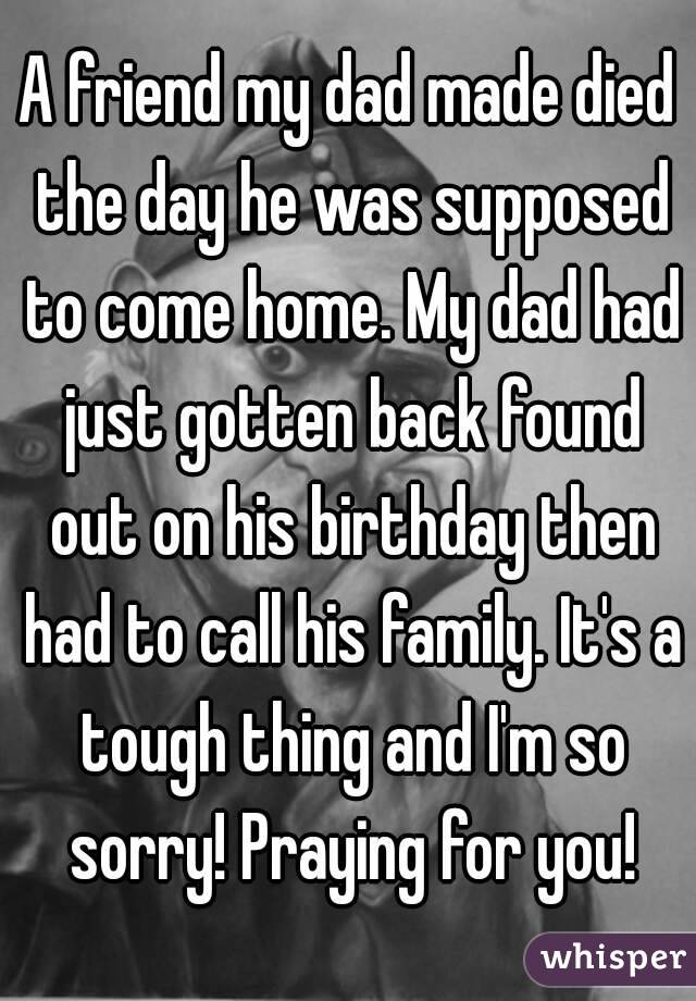 A friend my dad made died the day he was supposed to come home. My dad had just gotten back found out on his birthday then had to call his family. It's a tough thing and I'm so sorry! Praying for you!