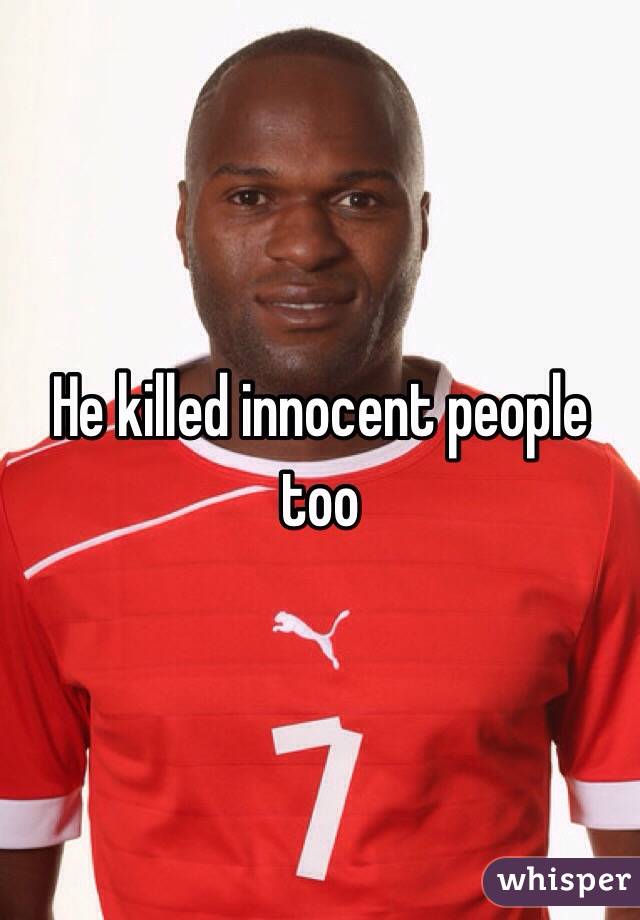 He killed innocent people too 